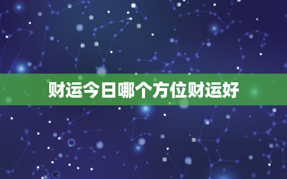 财运今日哪个方位财运好(探秘今日财运最旺的方位)