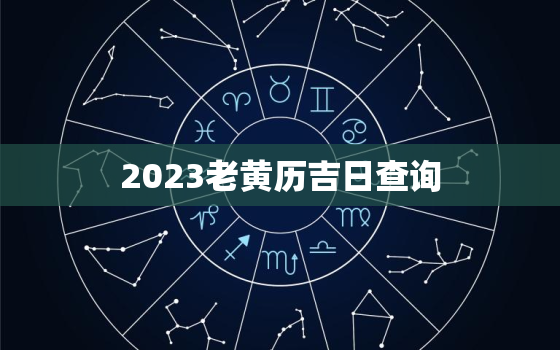 2023老黄历吉日查询(如何选择适合自己的黄道吉日)