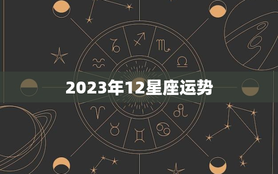 2023年12星座运势(大展宏图财运亨通)