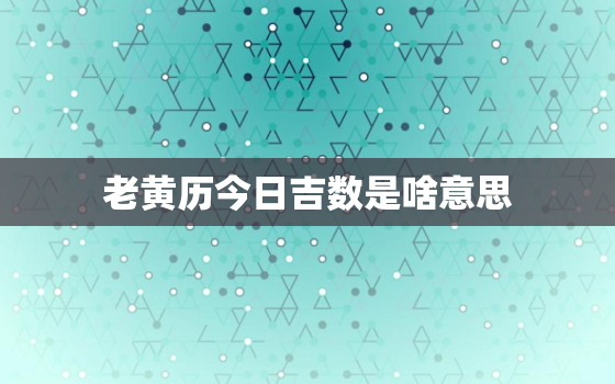 老黄历今日吉数是啥意思(解析今日宜忌助你顺风顺水)