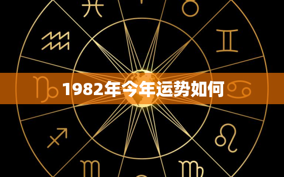 1982年今年运势如何(解析财运旺盛事业有成)