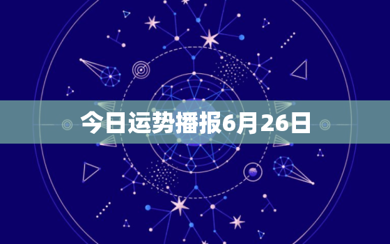 今日运势播报6月26日(星象吉利财运亨通)