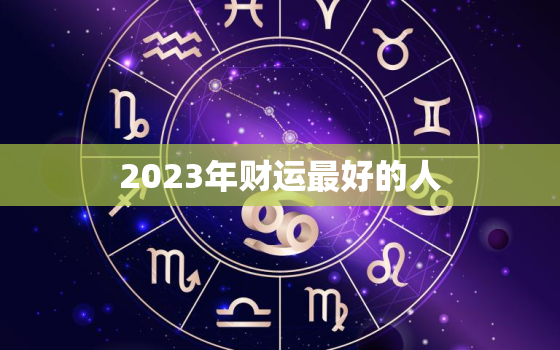 2023年财运最好的人(如何成为财富的幸运儿)