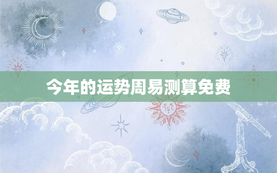 今年的运势周易测算免费(解读2023年的运势趋势)