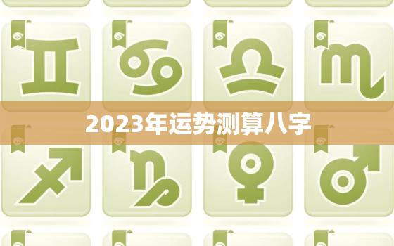 2023年运势测算八字(详解未来运势)