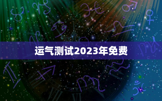 运气测试2023年免费(测测你的运气免费送好运)