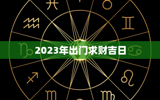 2023年出门求财吉日(把握黄道吉日财运亨通)