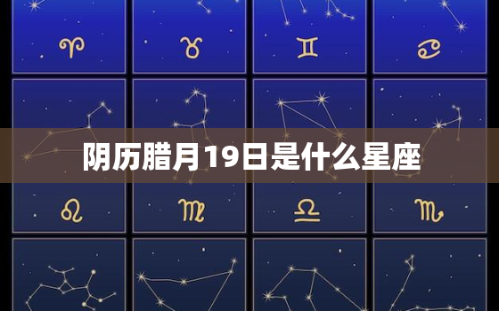 阴历腊月19日是什么星座(揭秘你的命运星座)