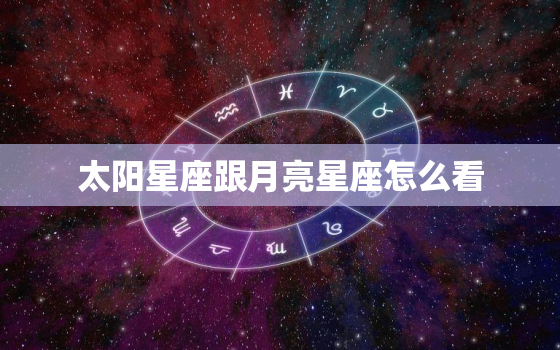 太阳星座跟月亮星座怎么看(如何解读你的星座特质)