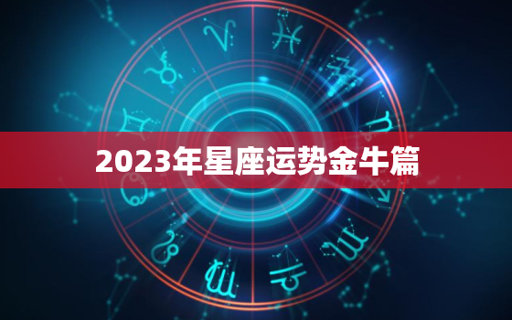 2023年星座运势金牛篇(财运亨通事业有成)