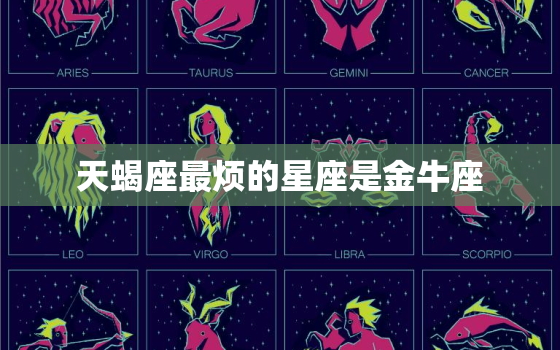 天蝎座最烦的星座是金牛座(为何两个星座总是互相排斥)