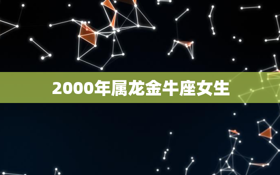 2000年属龙金牛座女生(性格分析与爱情观察)