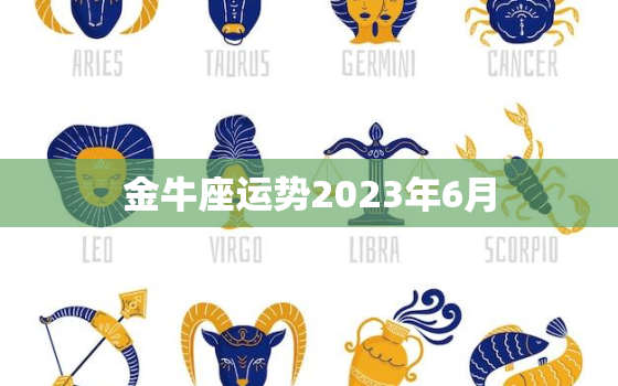 金牛座运势2023年6月(财运亨通事业顺利)