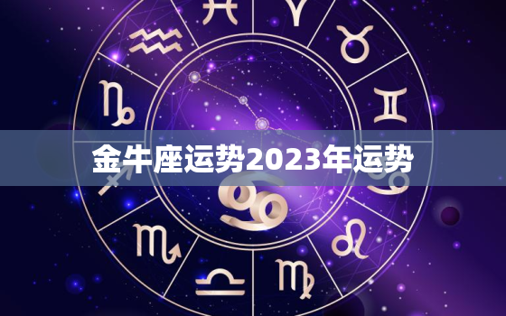 金牛座运势2023年运势(财运亨通感情升温)