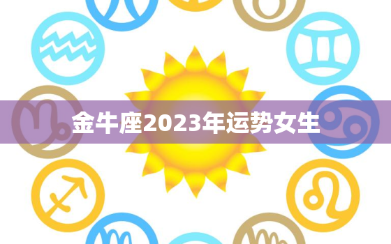 金牛座2023年运势女生(财运亨通爱情甜蜜)