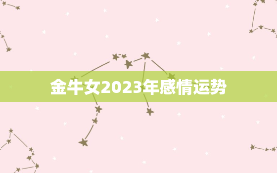 金牛女2023年感情运势(爱情甜蜜婚姻稳定)