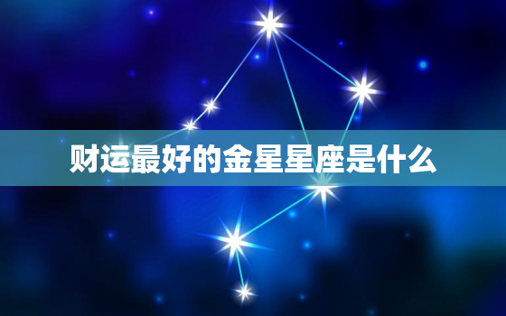 财运最好的金星星座是什么(揭秘这个星座财富滚滚来)