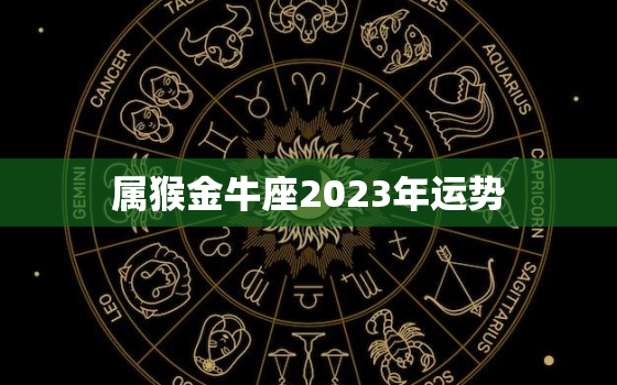 属猴金牛座2023年运势(财运亨通事业顺利)