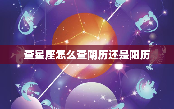 查星座怎么查阴历还是阳历(如何确定你的星座是基于阴历还是阳历)