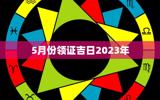 5月份领证吉日2023年(如何选择最佳结婚日期)