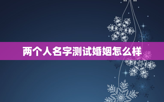 两个人名字测试婚姻怎么样(揭秘姓名学对婚姻的影响)