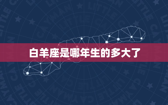 白羊座是哪年生的多大了(解析白羊座的年龄与性格特点)