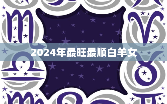 2024年最旺最顺白羊女(星途璀璨幸福满满)