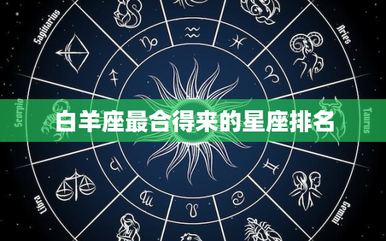 白羊座最合得来的星座排名(你最适合和哪些星座在一起)