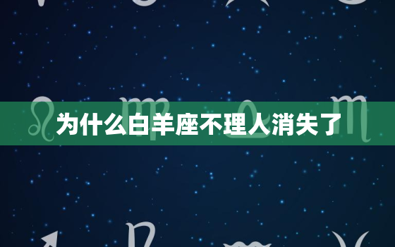 为什么白羊座不理人消失了(可能的原因分析)