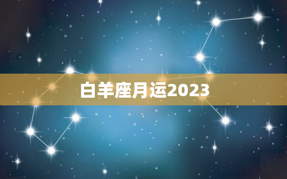 白羊座月运2023(好运连连财富滚滚来)