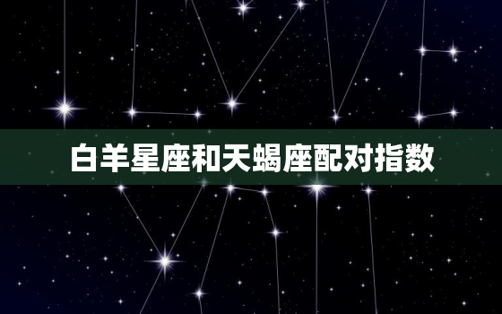 白羊星座和天蝎座配对指数(如何提高)