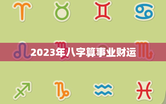 2023年八字算事业财运(事业财运大揭秘)