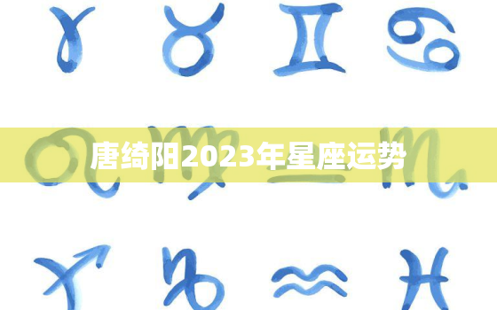 唐绮阳2023年星座运势(十二星座大揭秘)