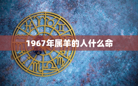 1967年属羊的人什么命(属羊人的命运如何)