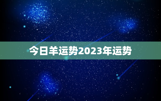 今日羊运势2023年运势(羊年好运连连财富事业双丰收)