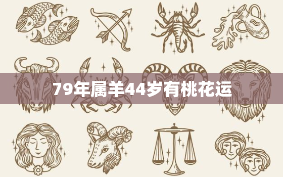 79年属羊44岁有桃花运(如何抓住爱情机会)