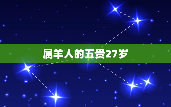 属羊人的五贵27岁(幸运之星闪耀人生路)