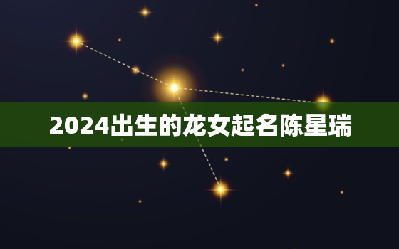 2024出生的龙女起名陈星瑞（龙女宝宝名字“陈星瑞”含义）