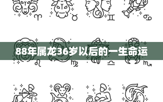 88年属龙36岁以后的一生命运（ 88龙年36岁后命运展望）