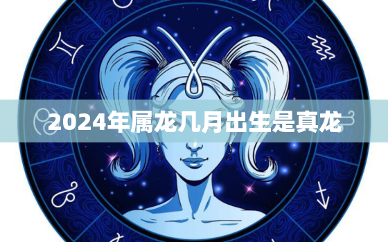 2024年属龙几月出生是真龙（真龙出生月份揭秘）