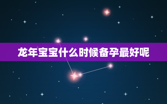 龙年宝宝什么时候备孕最好呢（龙年宝宝备孕时间规划建议）