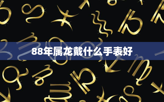 88年属龙戴什么手表好（88龙年手表选择指南）