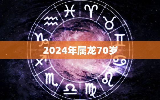 2024年属龙70岁（ 2024年70岁属龙人运势展望）