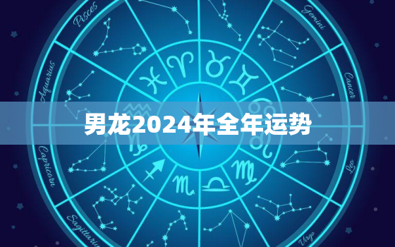 男龙2024年全年运势（2024年男龙运势全解析）