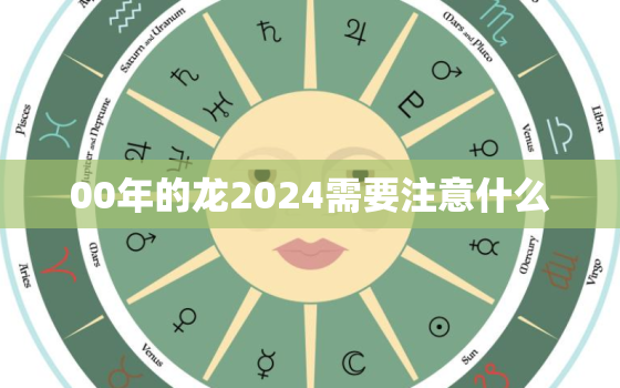 00年的龙2024需要注意什么（零零龙年二四注意事项）