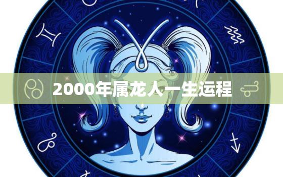 2000年属龙人一生运程（2000年龙人一生运势全解）