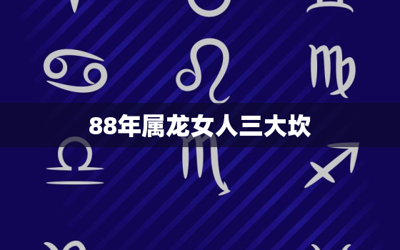 88年属龙女人三大坎（ 88龙女人生挑战解析）