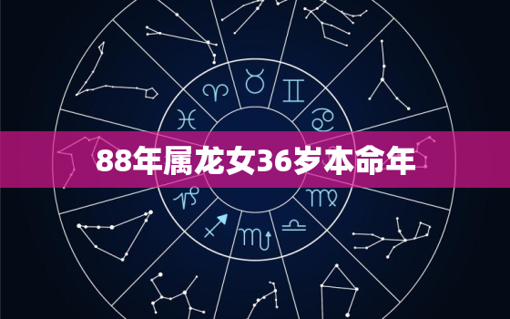 88年属龙女36岁本命年（本命年运势前瞻）