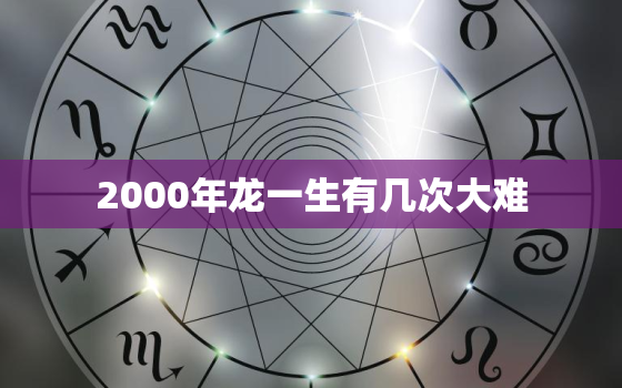 2000年龙一生有几次大难（ 2000年属龙一生难关预测）