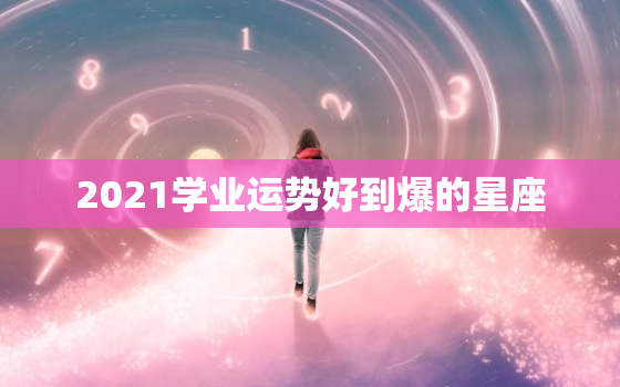 2021学业运势好到爆的星座，想学星座运势